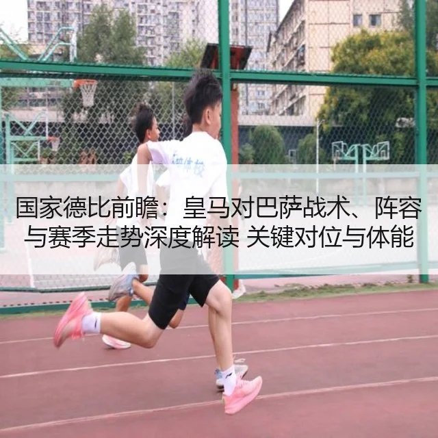 国家德比前瞻：皇马对巴萨战术、阵容与赛季走势深度解读 关键对位与体能数据对比